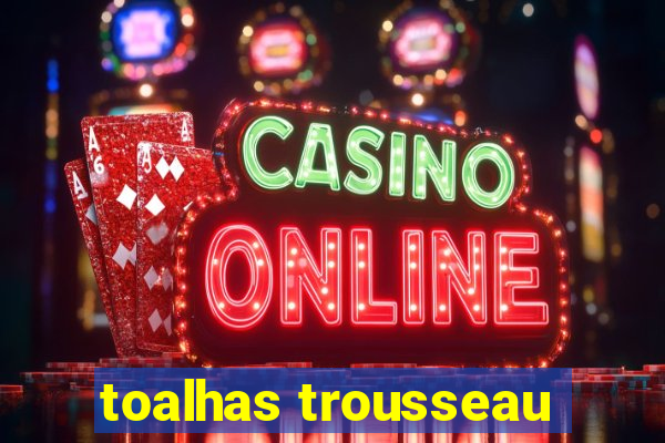 toalhas trousseau